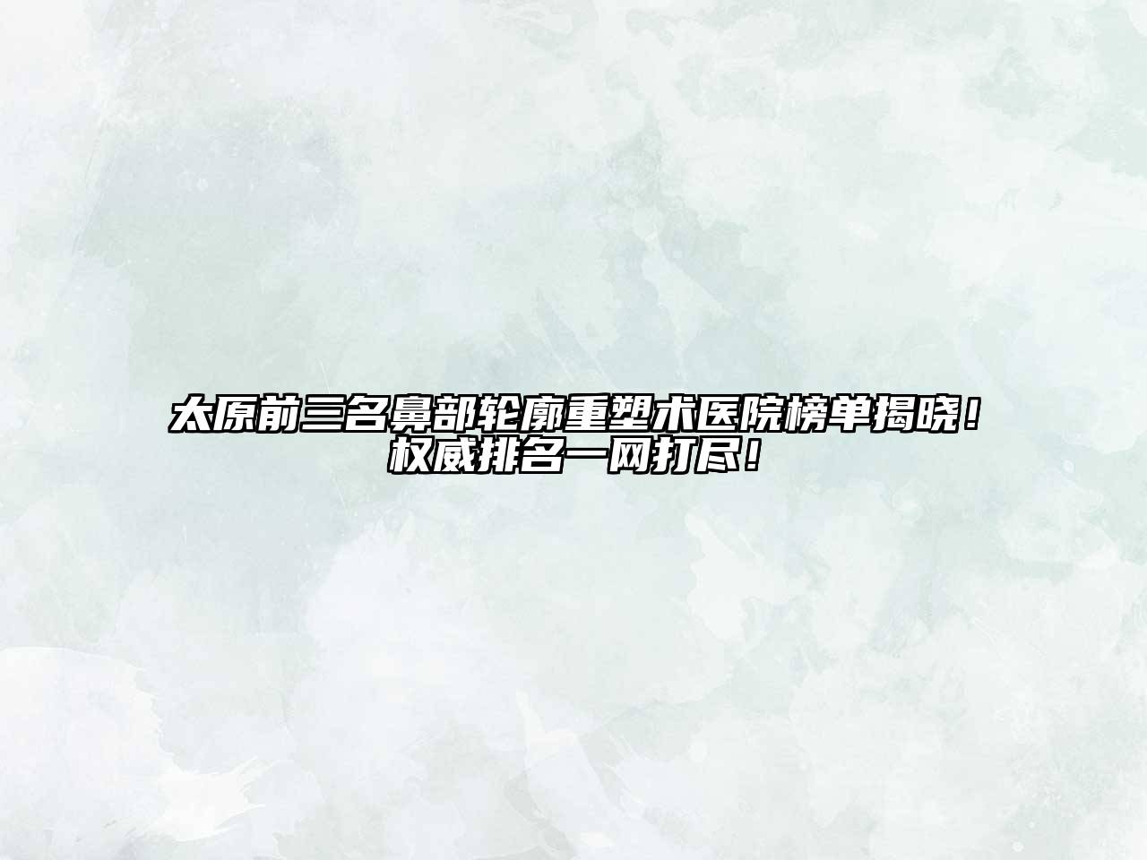 太原前三名鼻部轮廓重塑术医院榜单揭晓！权威排名一网打尽！