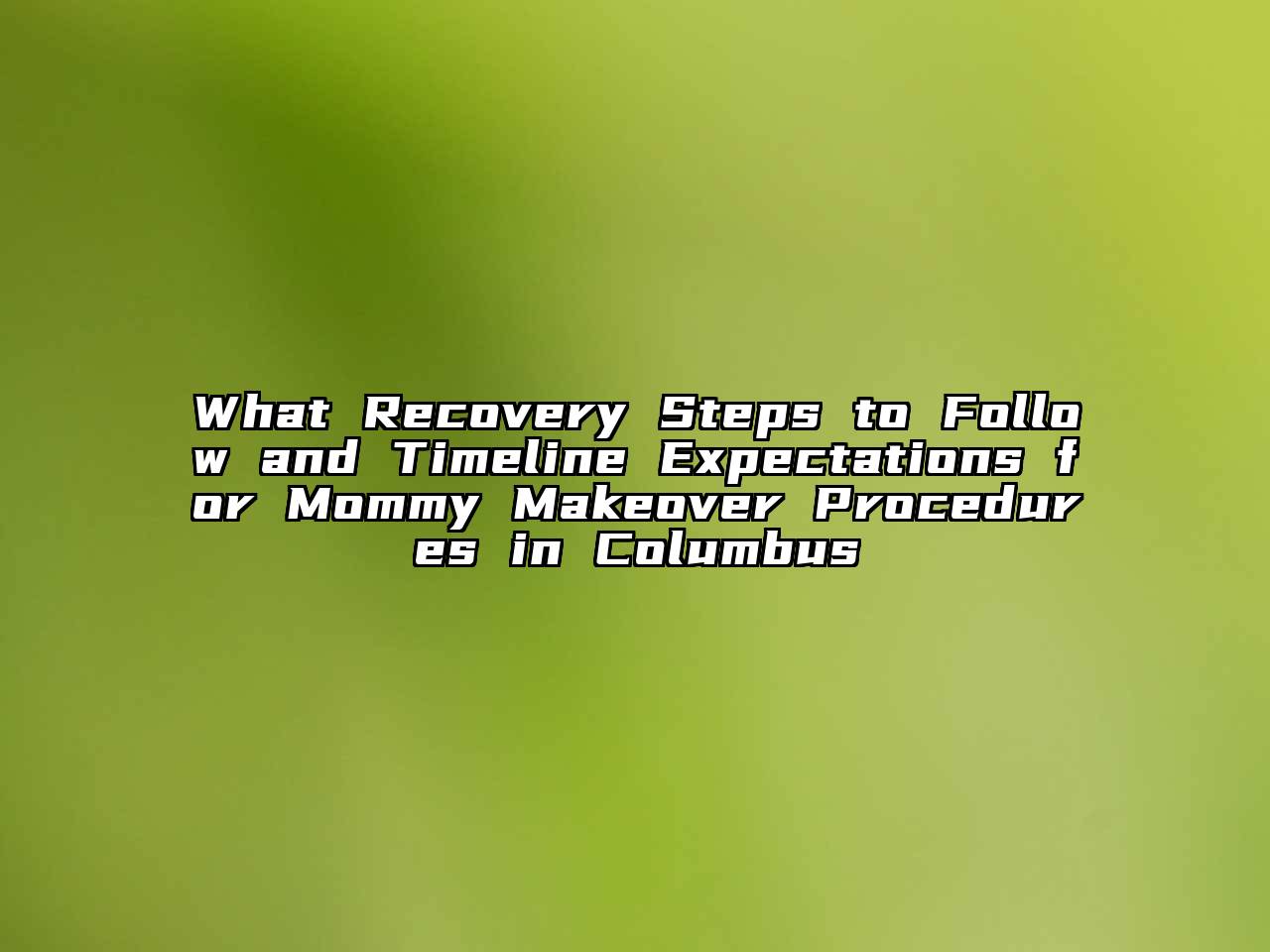 What Recovery Steps to Follow and Timeline Expectations for Mommy Makeover Procedures in Columbus