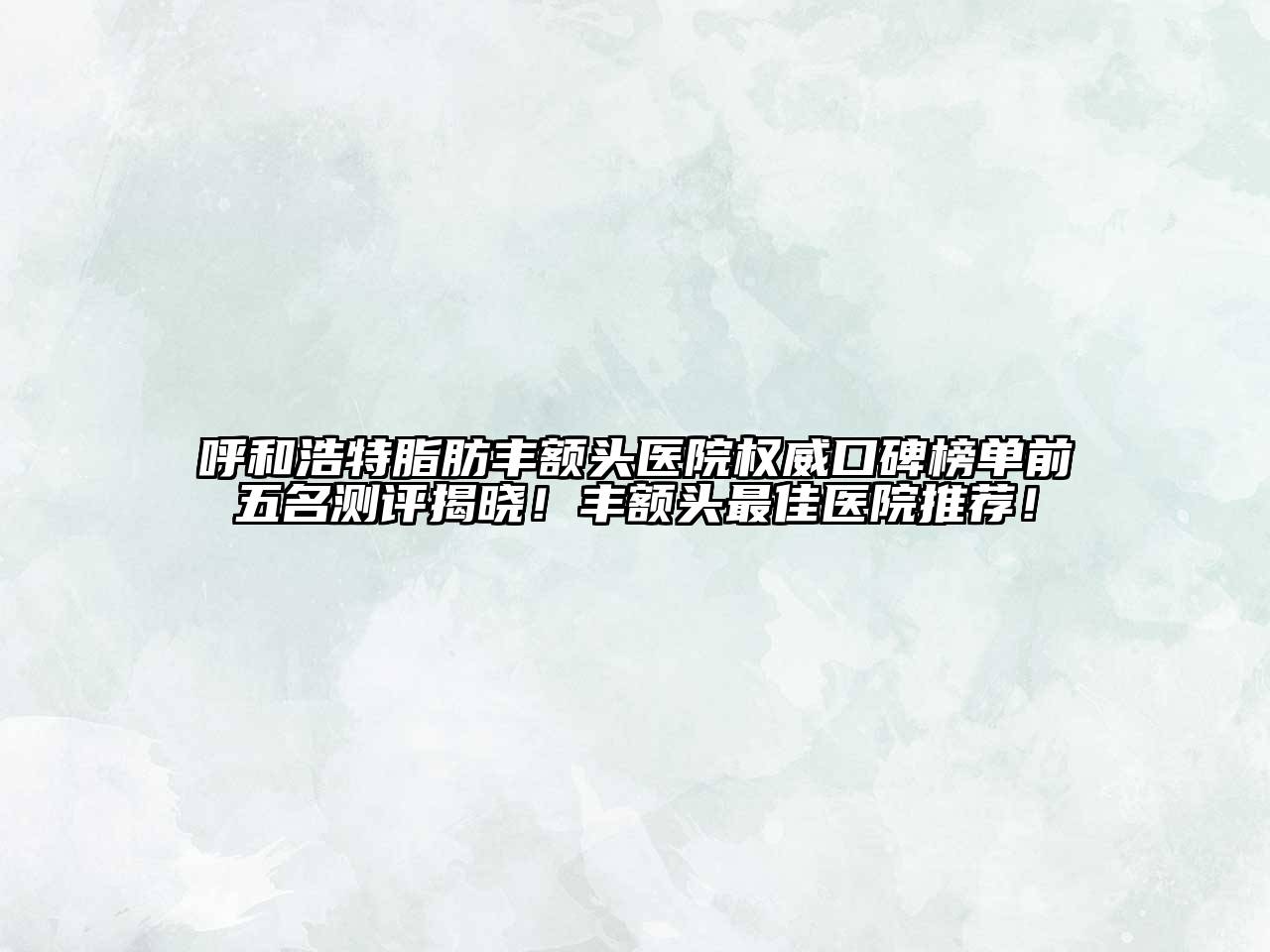 呼和浩特脂肪丰额头医院权威口碑榜单前五名测评揭晓！丰额头最佳医院推荐！