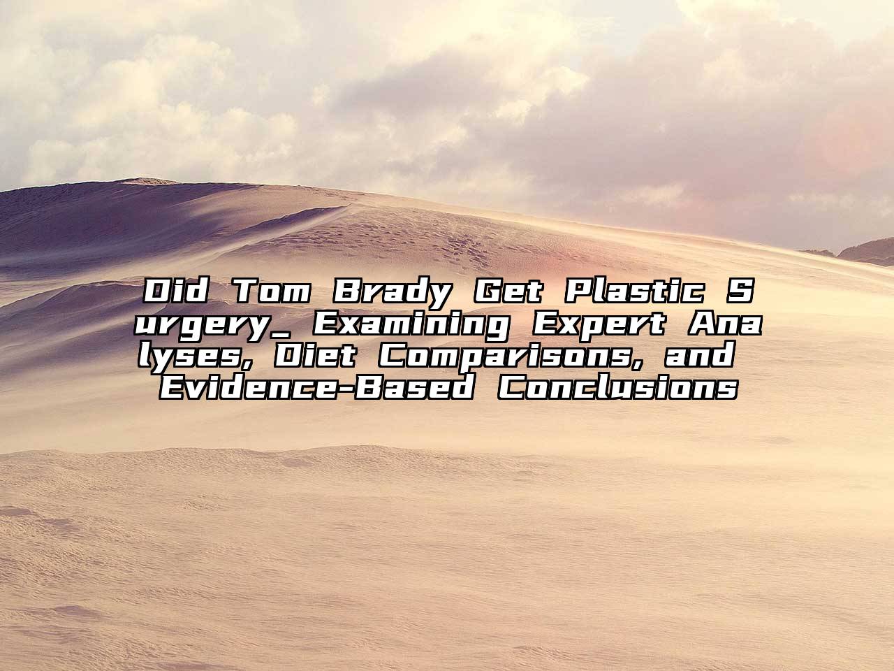 Did Tom Brady Get Plastic Surgery_ Examining Expert Analyses, Diet Comparisons, and Evidence-Based Conclusions