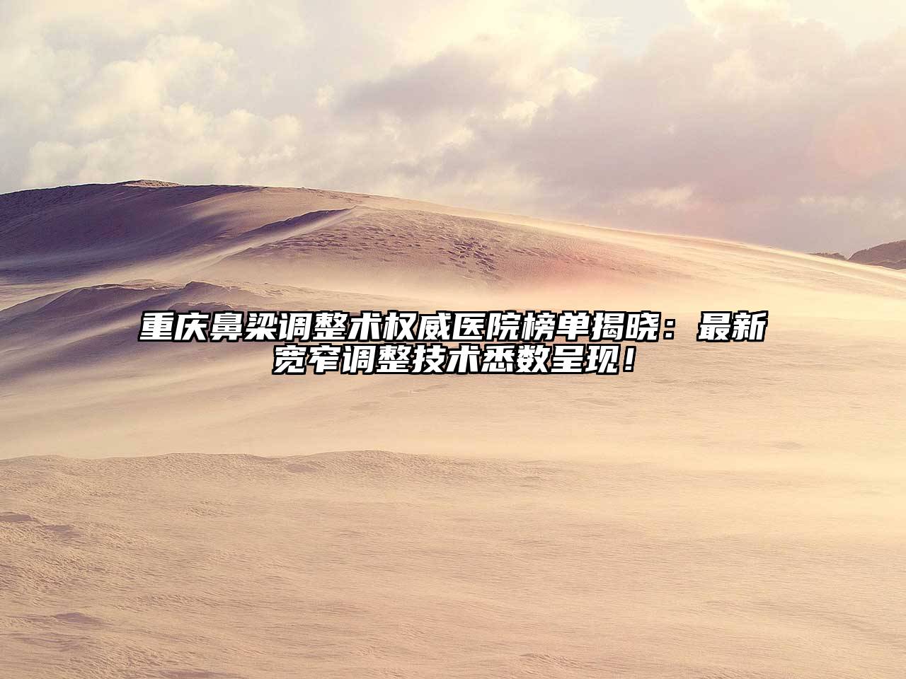 重庆鼻梁调整术权威医院榜单揭晓：最新宽窄调整技术悉数呈现！