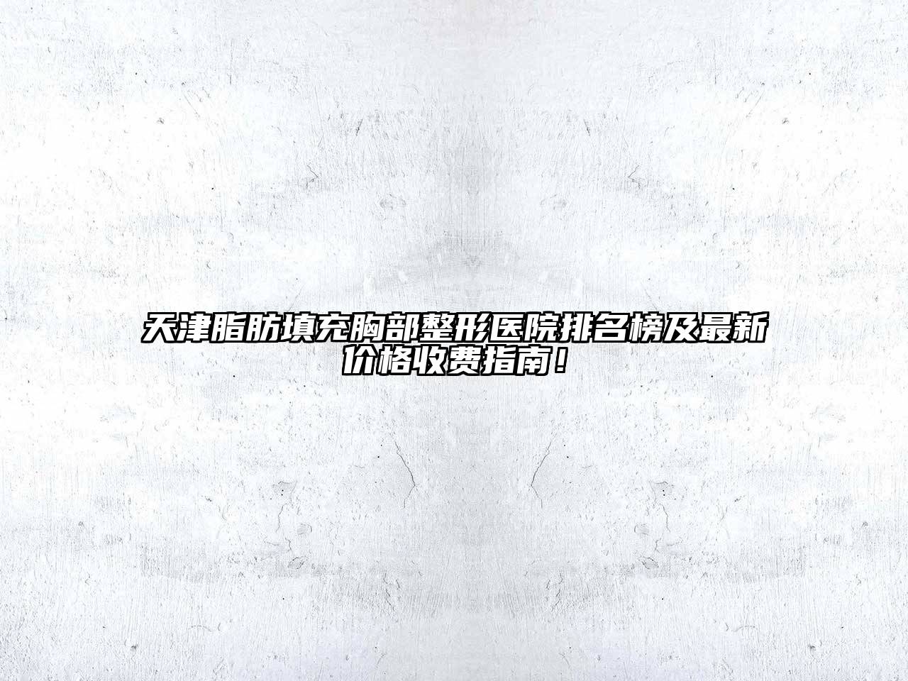 天津脂肪填充胸部整形医院排名榜及最新价格收费指南！